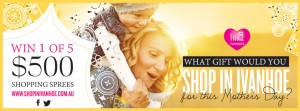 Ivanhoe Shopping Centre Mothers Day Competition – Win 1 of 5 $500 Shopping Sprees